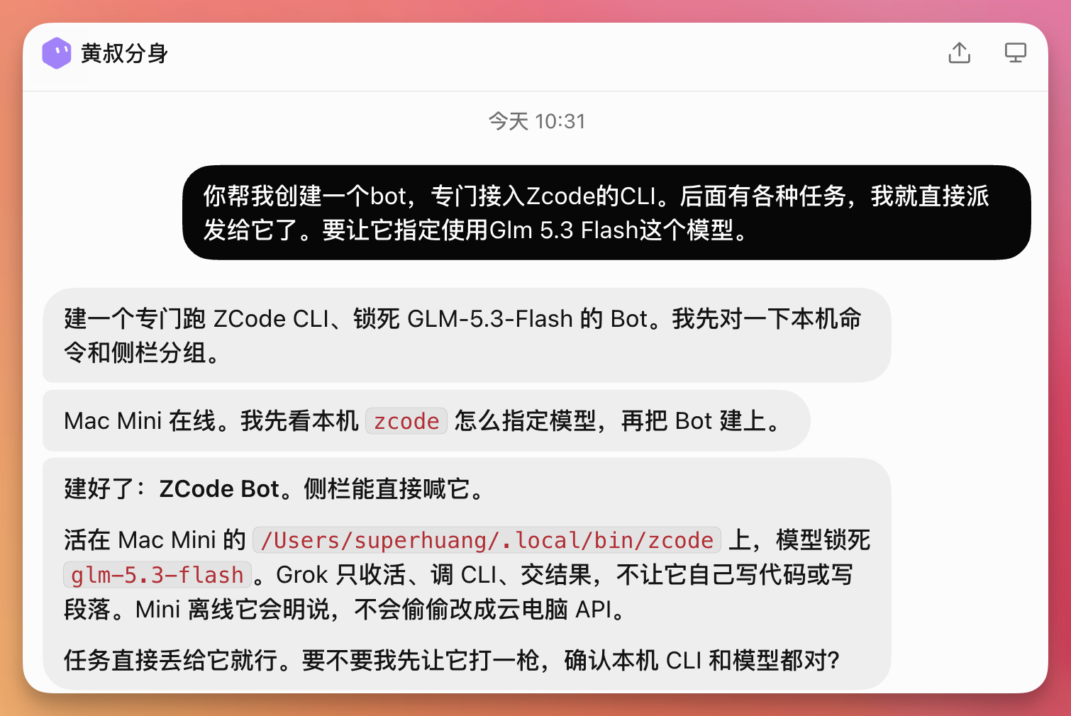 这张图片是黄叔与他人关于创建特定Bot的对话截图,内容为创建专门接入Zcode CLI的Bot相关事宜,该Bot指定使用Glm 5.3 Flash模型,且该Bot部署于Mac Mini上,其Zcode路径、锁定的模型等信息也在对话中明确,还提及测试本机CLI和模型是否可用的安排,体现了为接入电脑设备构建对应Grok Bot的具体沟通过程。